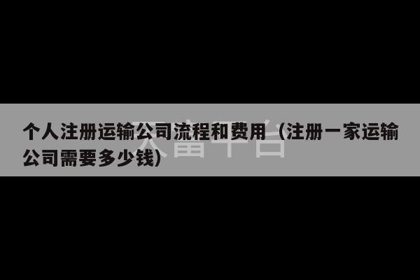 个人注册运输公司流程和费用（注册一家运输公司需要多少钱）-第1张图片-天富注册【会员登录平台】天富服装