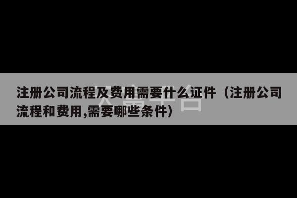 注册公司流程及费用需要什么证件（注册公司流程和费用,需要哪些条件）-第1张图片-天富注册【会员登录平台】天富服装