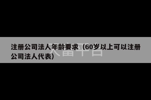 注册公司法人年龄要求（60岁以上可以注册公司法人代表）-第1张图片-天富注册【会员登录平台】天富服装