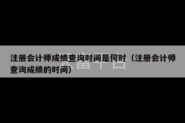 注册会计师成绩查询时间是何时（注册会计师查询成绩的时间）-第1张图片-天富注册【会员登录平台】天富服装