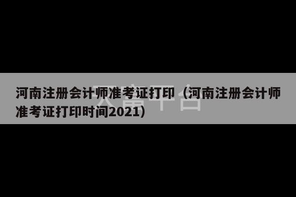 河南注册会计师准考证打印（河南注册会计师准考证打印时间2021）-第1张图片-天富注册【会员登录平台】天富服装