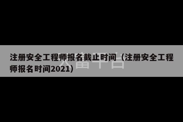 注册安全工程师报名截止时间（注册安全工程师报名时间2021）-第1张图片-天富注册【会员登录平台】天富服装