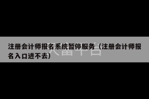 注册会计师报名系统暂停服务（注册会计师报名入口进不去）-第1张图片-天富注册【会员登录平台】天富服装