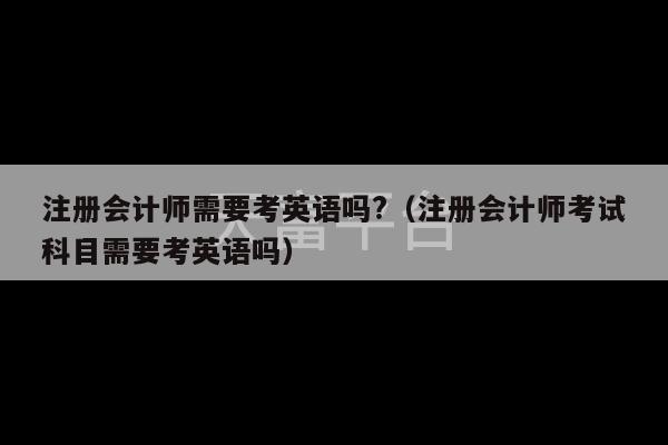 注册会计师需要考英语吗?（注册会计师考试科目需要考英语吗）-第1张图片-天富注册【会员登录平台】天富服装