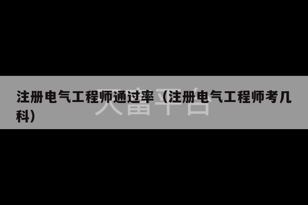 注册电气工程师通过率（注册电气工程师考几科）-第1张图片-天富注册【会员登录平台】天富服装