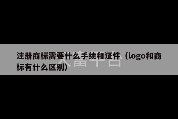 注册商标需要什么手续和证件（logo和商标有什么区别）-第1张图片-天富注册【会员登录平台】天富服装