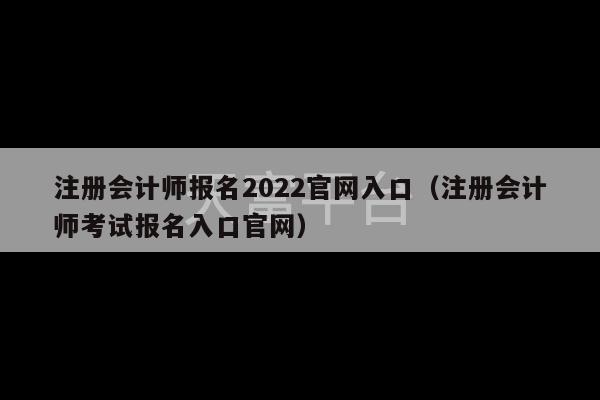 注册会计师报名2022官网入口（注册会计师考试报名入口官网）-第1张图片-天富注册【会员登录平台】天富服装