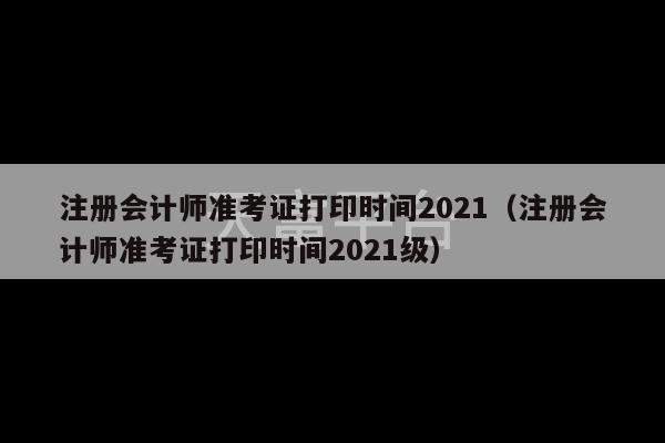 注册会计师准考证打印时间2021（注册会计师准考证打印时间2021级）-第1张图片-天富注册【会员登录平台】天富服装