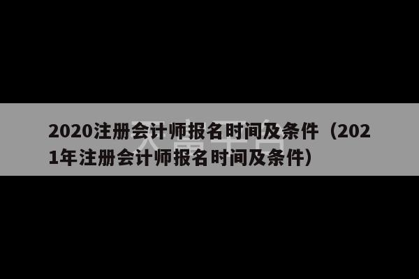 2020注册会计师报名时间及条件（2021年注册会计师报名时间及条件）-第1张图片-天富注册【会员登录平台】天富服装