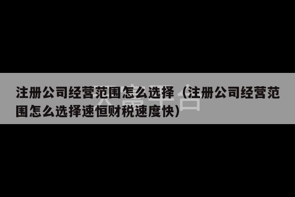 注册公司经营范围怎么选择（注册公司经营范围怎么选择速恒财税速度快）-第1张图片-天富注册【会员登录平台】天富服装