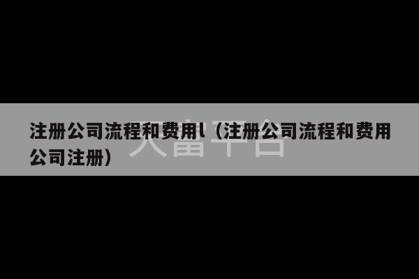 注册公司流程和费用l（注册公司流程和费用公司注册）-第1张图片-天富注册【会员登录平台】天富服装