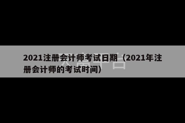 2021注册会计师考试日期（2021年注册会计师的考试时间）-第1张图片-天富注册【会员登录平台】天富服装